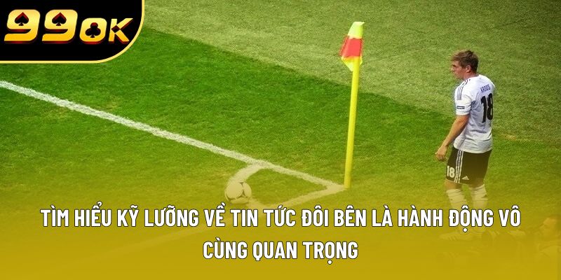 Tìm hiểu kỹ lưỡng về tin tức đôi bên là hành động vô cùng quan trọng