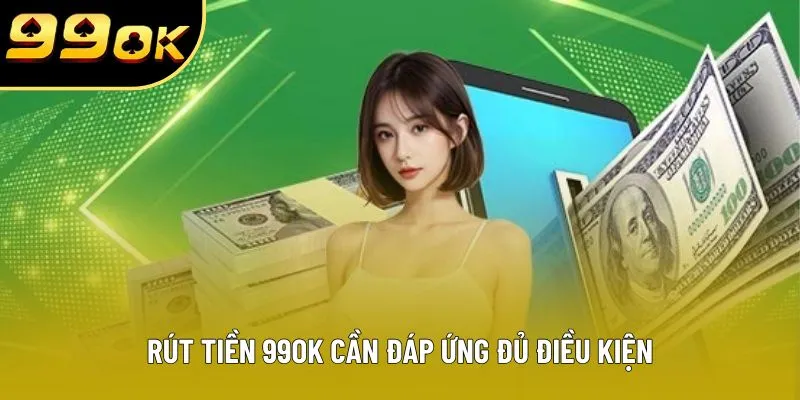 Rút tiền 99OK cần đáp ứng đủ điều kiện